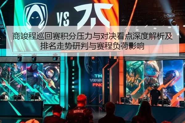 商竣程巡回赛积分压力与对决看点深度解析及排名走势研判与赛程负荷影响