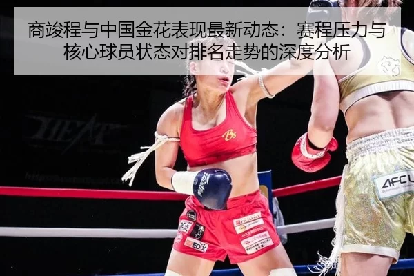 商竣程与中国金花表现最新动态：赛程压力与核心球员状态对排名走势的深度分析